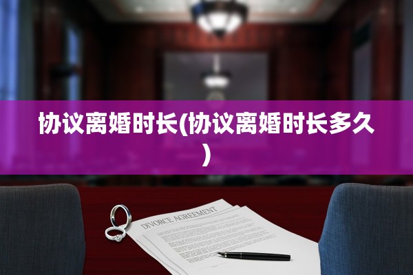 协议离婚时长(协议离婚时长多久)