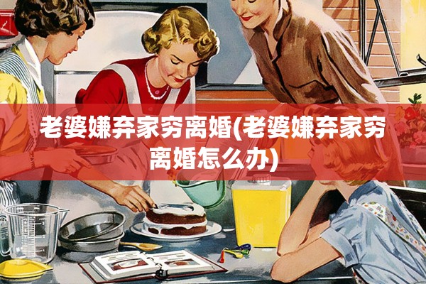 老婆嫌弃家穷离婚(老婆嫌弃家穷离婚怎么办) 老婆嫌弃家穷离婚(老婆嫌弃家穷离婚怎么办)