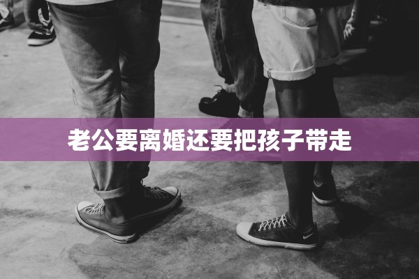 老公要离婚还要把孩子带走