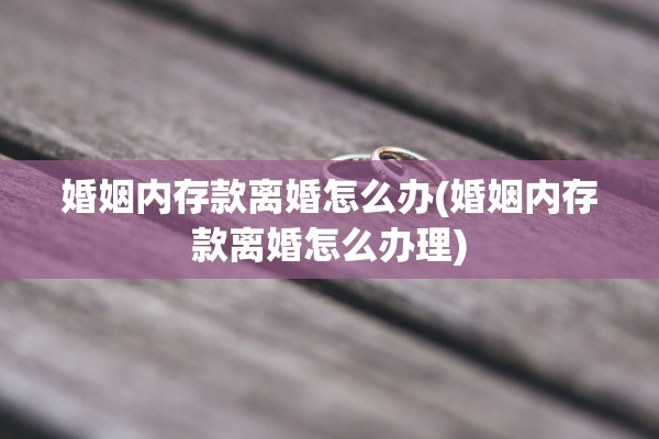 婚姻内存款离婚怎么办(婚姻内存款离婚怎么办理)