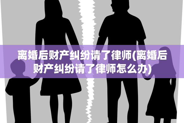 离婚后财产纠纷请了律师(离婚后财产纠纷请了律师怎么办) 离婚后财产纠纷请了律师(离婚后财产纠纷请了律师怎么办)