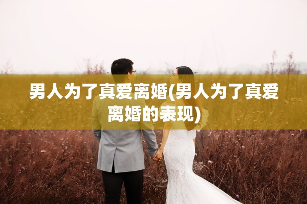 男人为了真爱离婚(男人为了真爱离婚的表现) 男人为了真爱离婚(男人为了真爱离婚的表现)