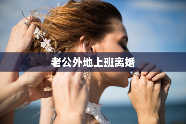 老公外地上班离婚 老公外地上班离婚