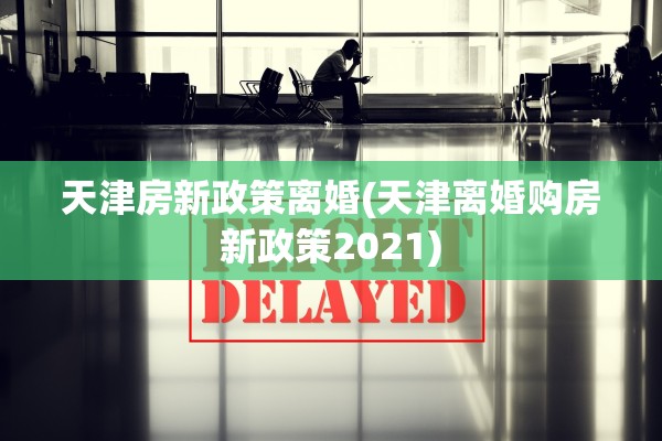 天津房新政策离婚(天津离婚购房新政策2021) 天津房新政策离婚(天津离婚购房新政策2021)