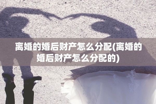 离婚的婚后财产怎么分配(离婚的婚后财产怎么分配的)