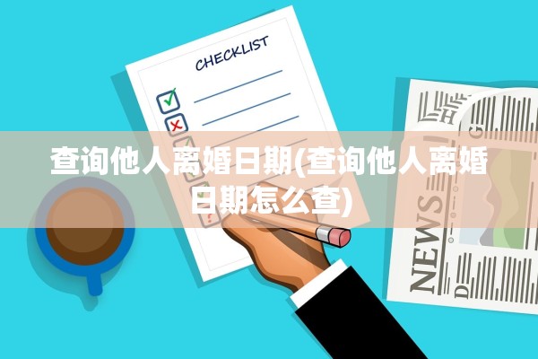 查询他人离婚日期(查询他人离婚日期怎么查) 查询他人离婚日期(查询他人离婚日期怎么查)