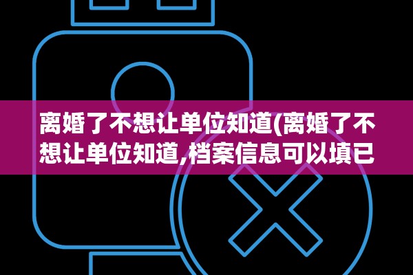 离婚了不想让单位知道(离婚了不想让单位知道,档案信息可以填已婚吗) 离婚了不想让单位知道(离婚了不想让单位知道,档案信息可以填已婚吗)