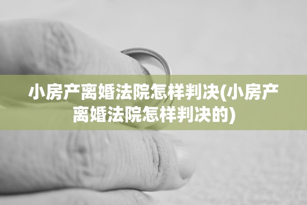 小房产离婚法院怎样判决(小房产离婚法院怎样判决的) 小房产离婚法院怎样判决(小房产离婚法院怎样判决的)