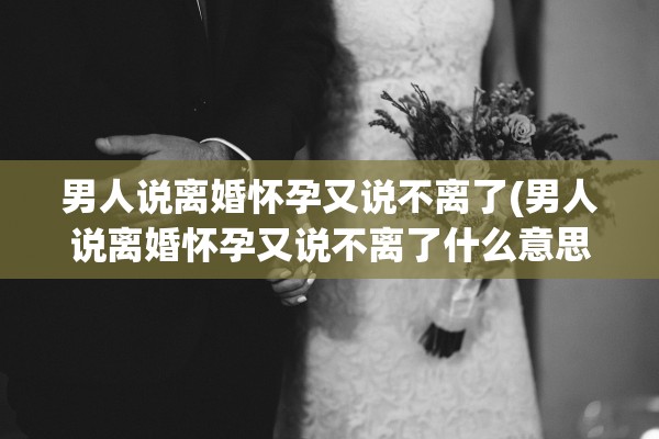 男人说离婚怀孕又说不离了(男人说离婚怀孕又说不离了什么意思) 男人说离婚怀孕又说不离了(男人说离婚怀孕又说不离了什么意思)