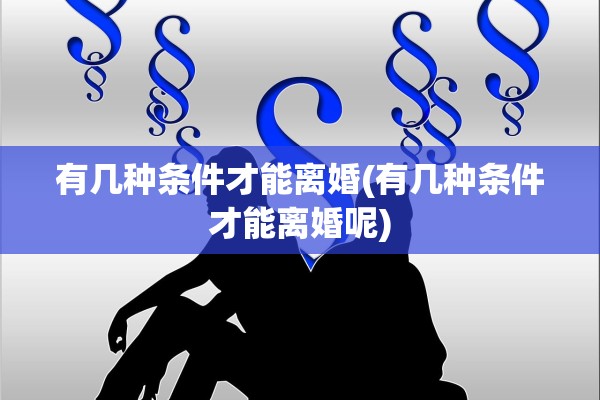 有几种条件才能离婚(有几种条件才能离婚呢) 有几种条件才能离婚(有几种条件才能离婚呢)