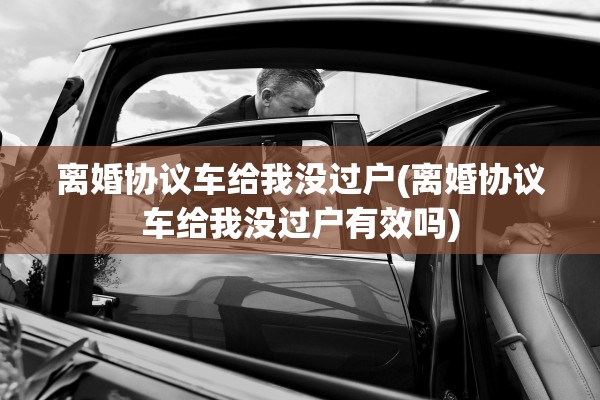 离婚协议车给我没过户(离婚协议车给我没过户有效吗) 离婚协议车给我没过户(离婚协议车给我没过户有效吗)