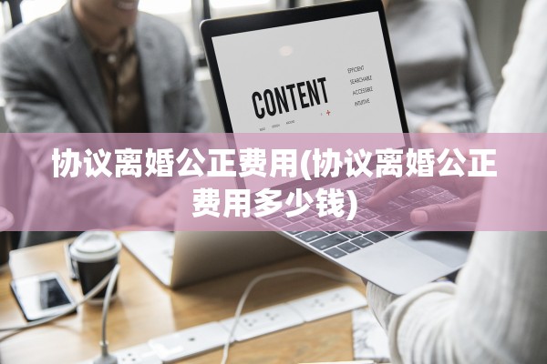 协议离婚公正费用(协议离婚公正费用多少钱) 协议离婚公正费用(协议离婚公正费用多少钱)