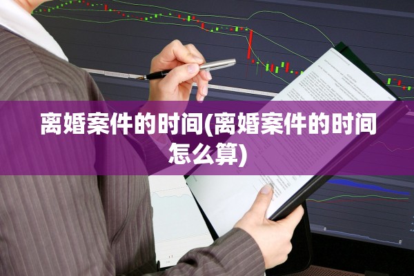 离婚案件的时间(离婚案件的时间怎么算)