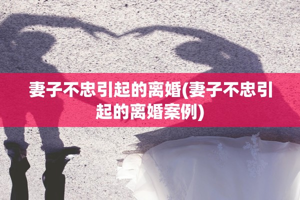 妻子不忠引起的离婚(妻子不忠引起的离婚案例) 妻子不忠引起的离婚(妻子不忠引起的离婚案例)