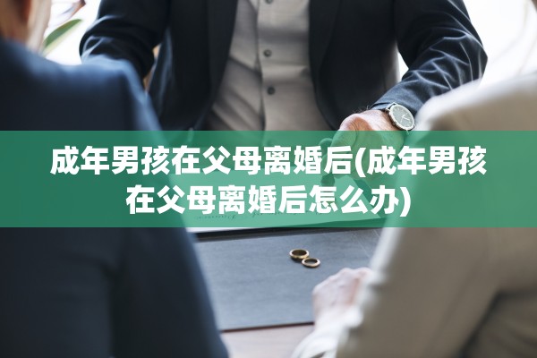 成年男孩在父母离婚后(成年男孩在父母离婚后怎么办) 成年男孩在父母离婚后(成年男孩在父母离婚后怎么办)