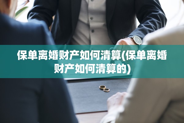 保单离婚财产如何清算(保单离婚财产如何清算的)