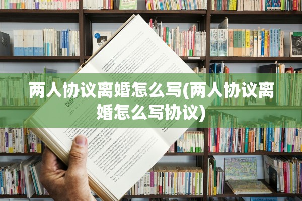 两人协议离婚怎么写(两人协议离婚怎么写协议)