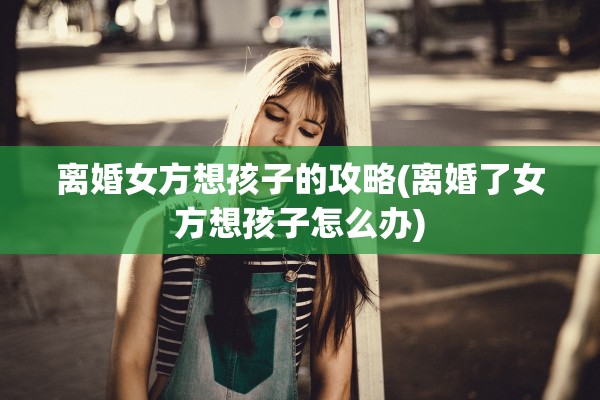离婚女方想孩子的攻略(离婚了女方想孩子怎么办) 离婚女方想孩子的攻略(离婚了女方想孩子怎么办)