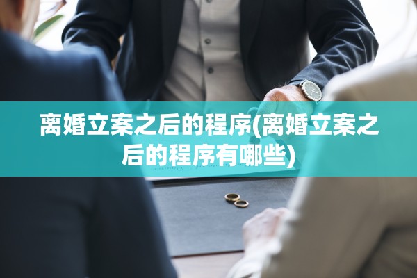 离婚立案之后的程序(离婚立案之后的程序有哪些)