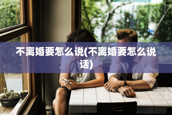 不离婚要怎么说(不离婚要怎么说话)