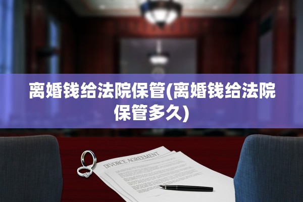 离婚钱给法院保管(离婚钱给法院保管多久)