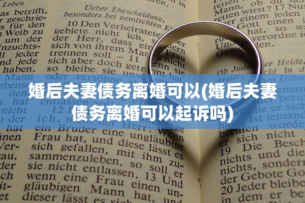 婚后夫妻债务离婚可以(婚后夫妻债务离婚可以起诉吗)