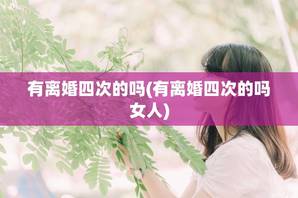 有离婚四次的吗(有离婚四次的吗女人) 有离婚四次的吗(有离婚四次的吗女人)