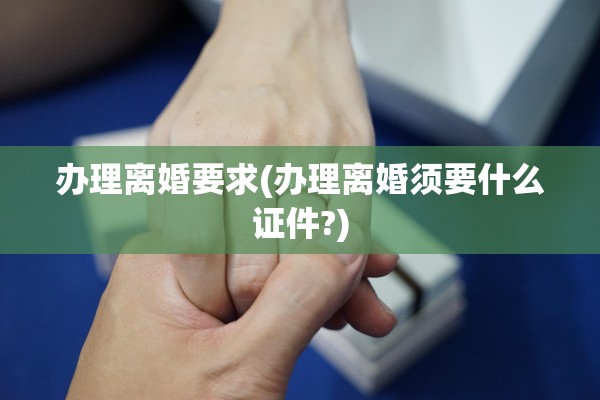 办理离婚要求(办理离婚须要什么证件?) 办理离婚要求(办理离婚须要什么证件?)