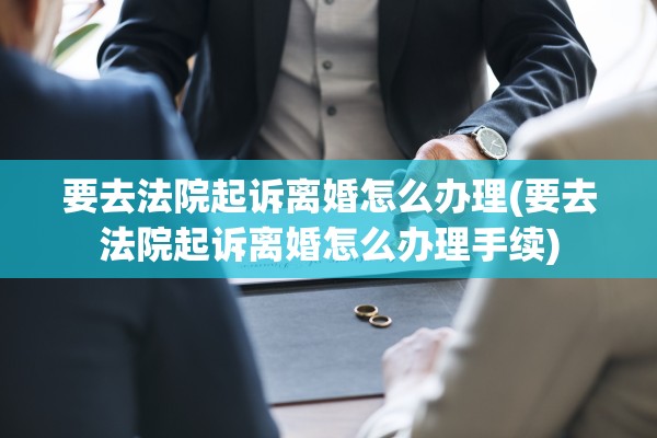 要去法院起诉离婚怎么办理(要去法院起诉离婚怎么办理手续) 要去法院起诉离婚怎么办理(要去法院起诉离婚怎么办理手续)