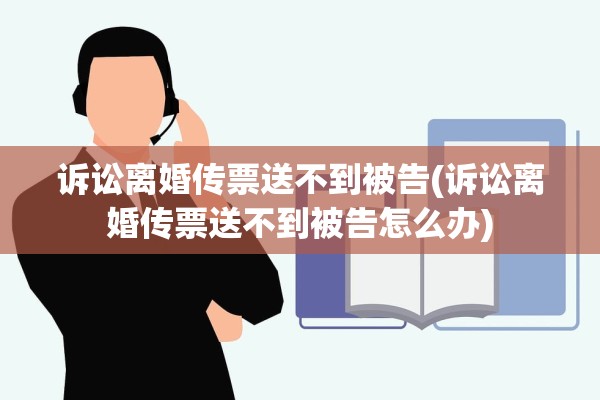 诉讼离婚传票送不到被告(诉讼离婚传票送不到被告怎么办) 诉讼离婚传票送不到被告(诉讼离婚传票送不到被告怎么办)