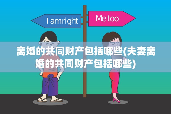 离婚的共同财产包括哪些(夫妻离婚的共同财产包括哪些)