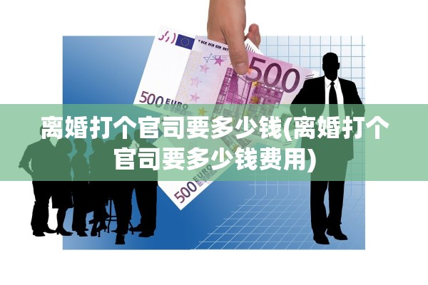 离婚打个官司要多少钱(离婚打个官司要多少钱费用) 离婚打个官司要多少钱(离婚打个官司要多少钱费用)