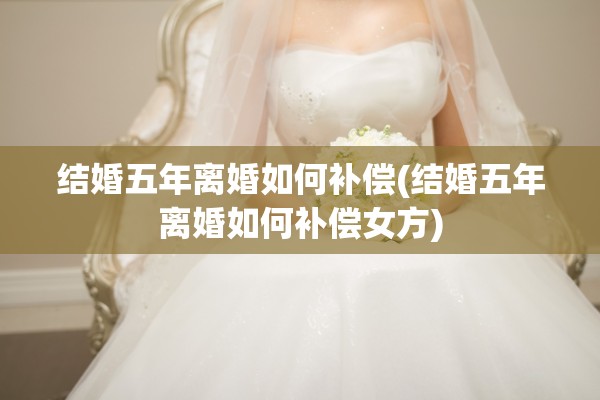 结婚五年离婚如何补偿(结婚五年离婚如何补偿女方)