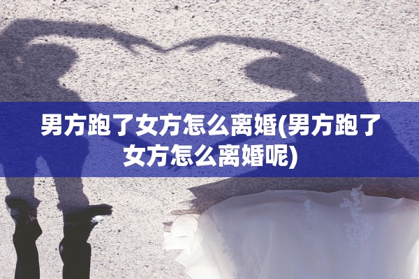 男方跑了女方怎么离婚(男方跑了女方怎么离婚呢) 男方跑了女方怎么离婚(男方跑了女方怎么离婚呢)