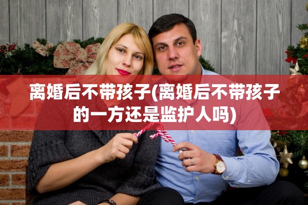 离婚后不带孩子(离婚后不带孩子的一方还是监护人吗) 离婚后不带孩子(离婚后不带孩子的一方还是监护人吗)