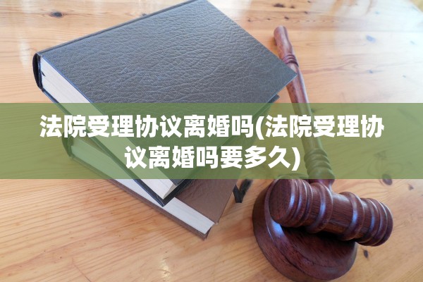 法院受理协议离婚吗(法院受理协议离婚吗要多久) 法院受理协议离婚吗(法院受理协议离婚吗要多久)