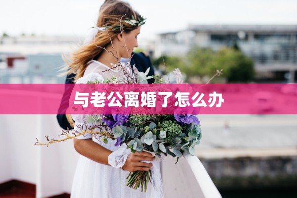 与老公离婚了怎么办