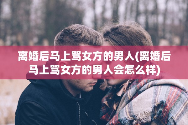 离婚后马上骂女方的男人(离婚后马上骂女方的男人会怎么样) 离婚后马上骂女方的男人(离婚后马上骂女方的男人会怎么样)
