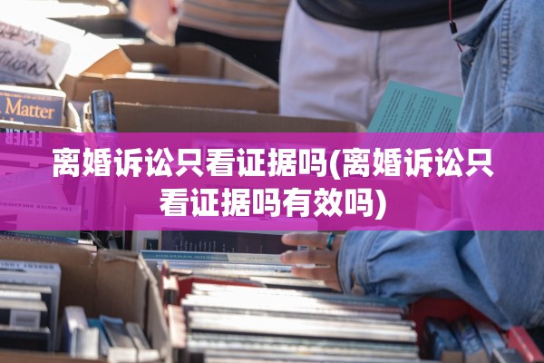 离婚诉讼只看证据吗(离婚诉讼只看证据吗有效吗) 离婚诉讼只看证据吗(离婚诉讼只看证据吗有效吗)