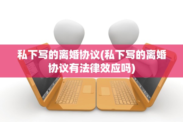 私下写的离婚协议(私下写的离婚协议有法律效应吗) 私下写的离婚协议(私下写的离婚协议有法律效应吗)