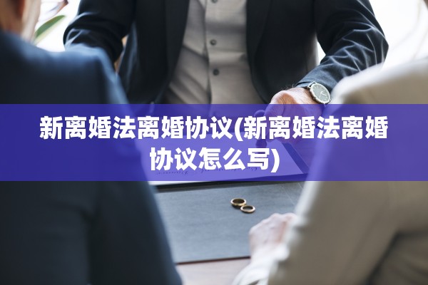 新离婚法离婚协议(新离婚法离婚协议怎么写) 新离婚法离婚协议(新离婚法离婚协议怎么写)