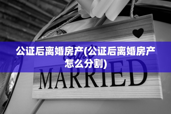 公证后离婚房产(公证后离婚房产怎么分割) 公证后离婚房产(公证后离婚房产怎么分割)