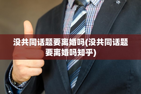 没共同话题要离婚吗(没共同话题要离婚吗知乎) 没共同话题要离婚吗(没共同话题要离婚吗知乎)