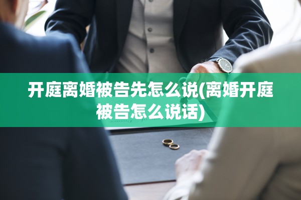 开庭离婚被告先怎么说(离婚开庭被告怎么说话) 开庭离婚被告先怎么说(离婚开庭被告怎么说话)