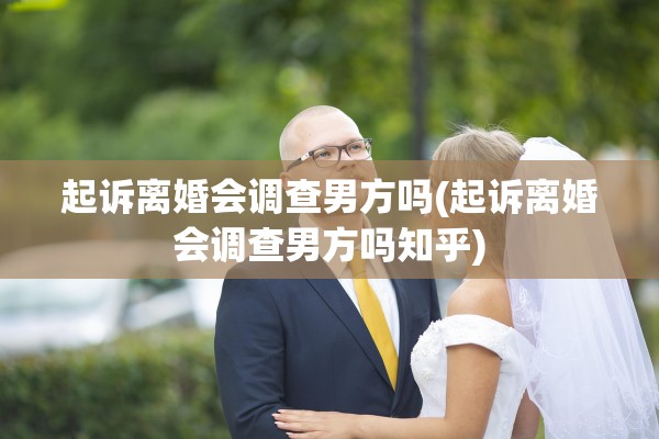 起诉离婚会调查男方吗(起诉离婚会调查男方吗知乎) 起诉离婚会调查男方吗(起诉离婚会调查男方吗知乎)