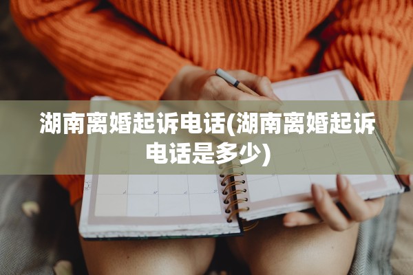 湖南离婚起诉电话(湖南离婚起诉电话是多少)