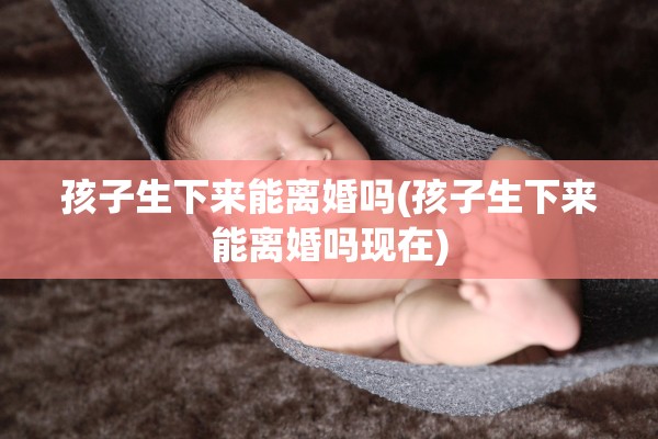 孩子生下来能离婚吗(孩子生下来能离婚吗现在) 孩子生下来能离婚吗(孩子生下来能离婚吗现在)