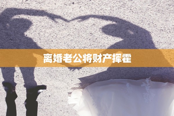 离婚老公将财产挥霍