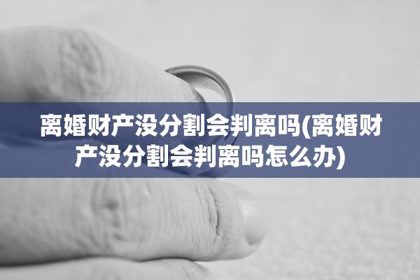 离婚财产没分割会判离吗(离婚财产没分割会判离吗怎么办) 离婚财产没分割会判离吗(离婚财产没分割会判离吗怎么办)