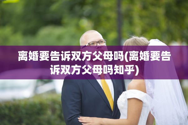 离婚要告诉双方父母吗(离婚要告诉双方父母吗知乎)